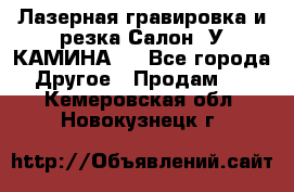 Лазерная гравировка и резка Салон “У КАМИНА“  - Все города Другое » Продам   . Кемеровская обл.,Новокузнецк г.